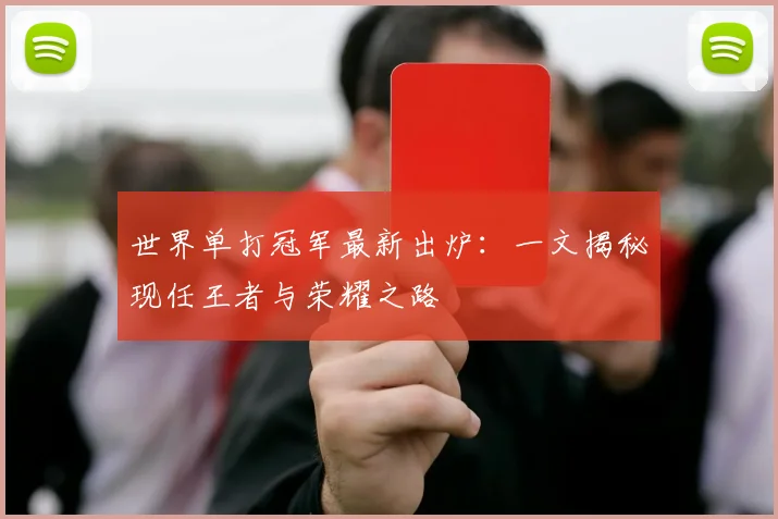 世界单打冠军最新出炉：一文揭秘现任王者与荣耀之路