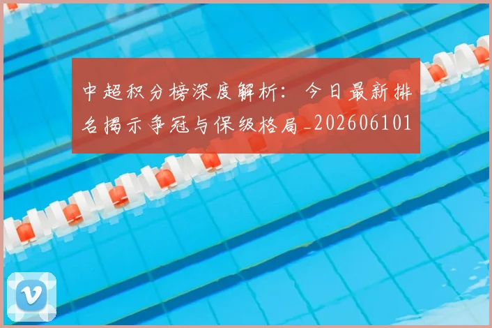中超积分榜深度解析：今日最新排名揭示争冠与保级格局_20260610190452