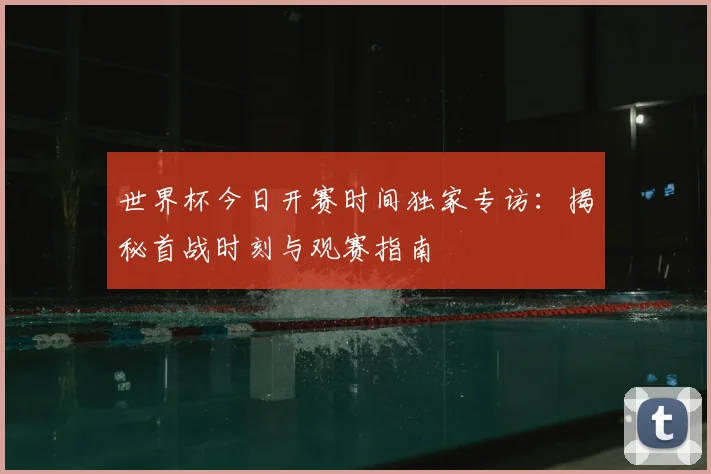 世界杯今日开赛时间独家专访：揭秘首战时刻与观赛指南