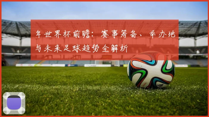 年世界杯前瞻：赛事筹备、举办地与未来足球趋势全解析