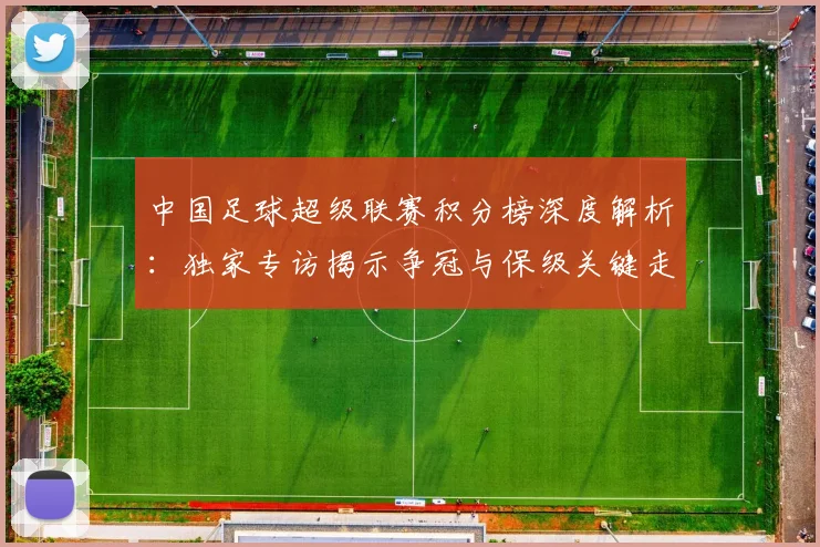 中国足球超级联赛积分榜深度解析：独家专访揭示争冠与保级关键走势