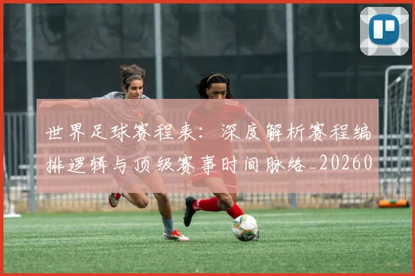 世界足球赛程表：深度解析赛程编排逻辑与顶级赛事时间脉络_20260610190232