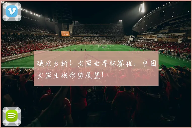 硬核分析！女篮世界杯赛程，中国女篮出线形势展望！