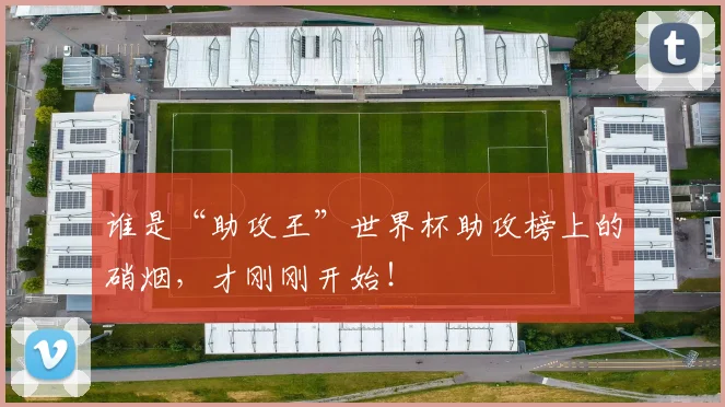 谁是“助攻王”世界杯助攻榜上的硝烟，才刚刚开始！
