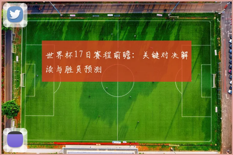 世界杯17日赛程前瞻：关键对决解读与胜负预测