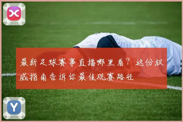 最新足球赛事直播哪里看？这份权威指南告诉你最佳观赛路径