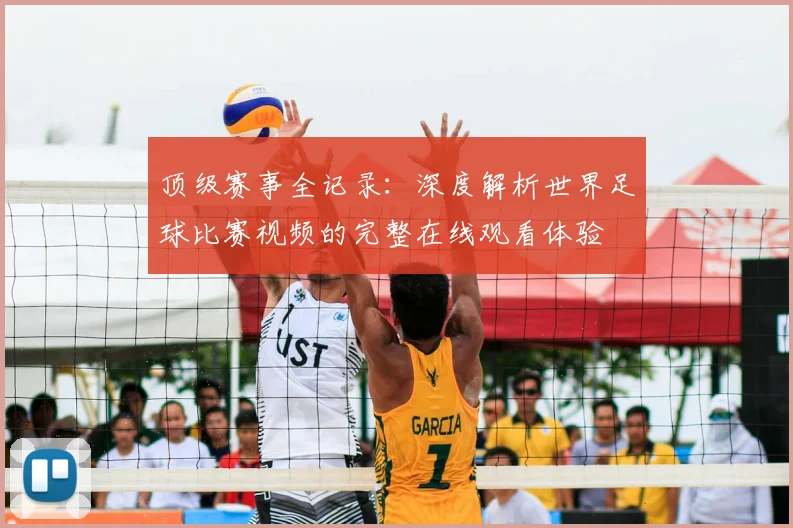 顶级赛事全记录：深度解析世界足球比赛视频的完整在线观看体验