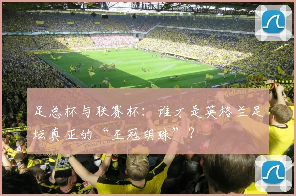 足总杯与联赛杯：谁才是英格兰足坛真正的“王冠明珠”？