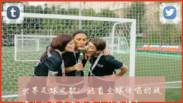 世界足球之歌：这首全球传唱的旋律为何能点燃亿万人的激情？