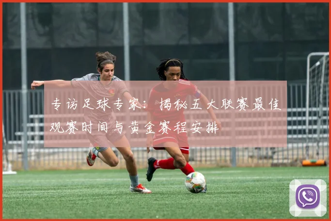 专访足球专家:揭秘五大联赛最佳观赛时间与黄金赛程安排