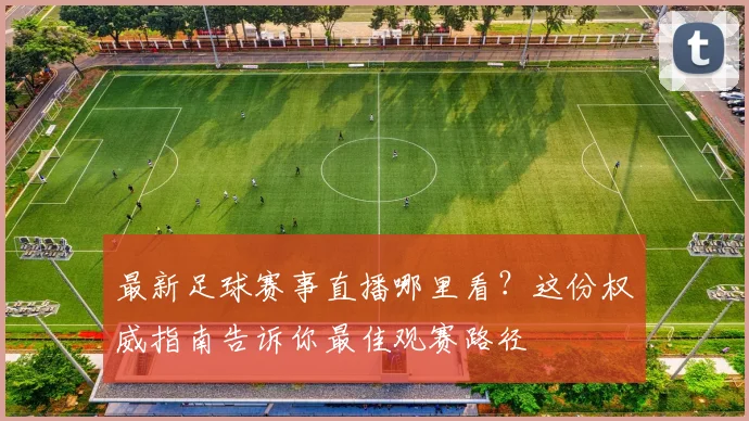 最新足球赛事直播哪里看？这份权威指南告诉你最佳观赛路径