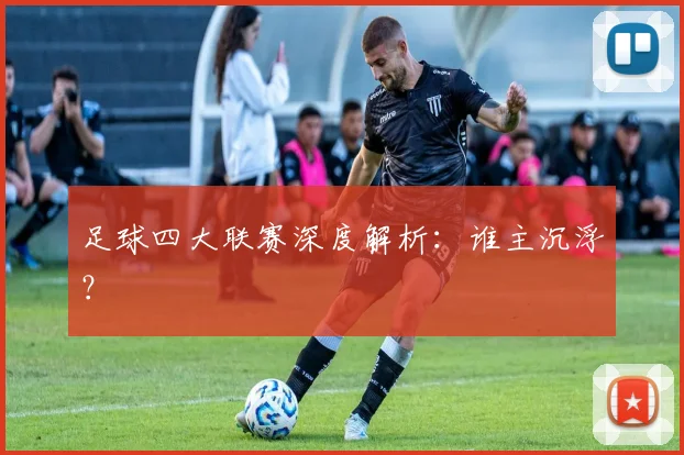 足球四大联赛深度解析：谁主沉浮？