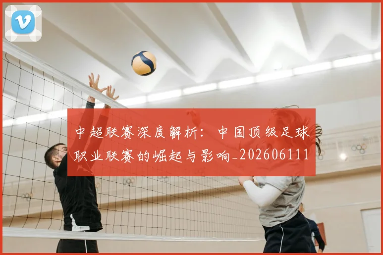 中超联赛深度解析：中国顶级足球职业联赛的崛起与影响_20260611141646