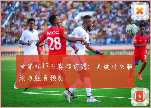 世界杯17日赛程前瞻：关键对决解读与胜负预测