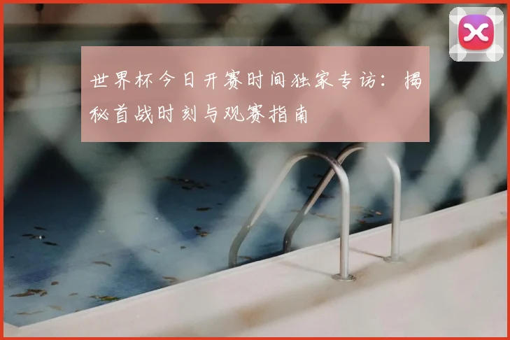 世界杯今日开赛时间独家专访：揭秘首战时刻与观赛指南