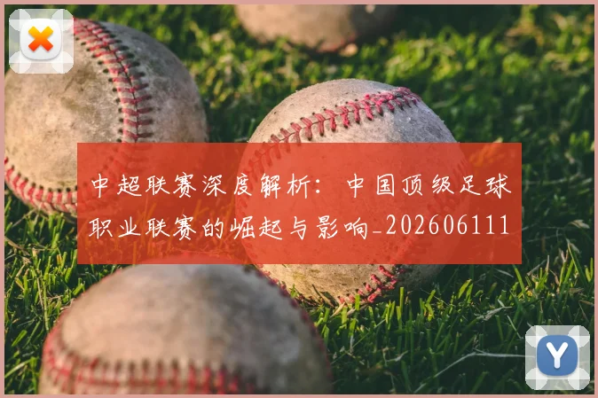 中超联赛深度解析：中国顶级足球职业联赛的崛起与影响_20260611141646