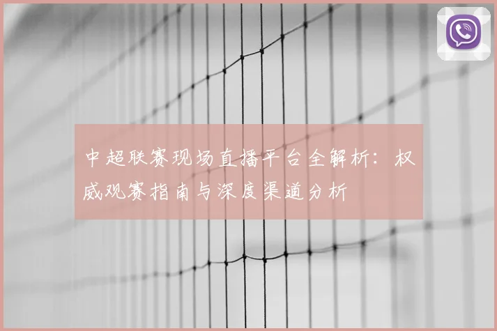 中超联赛现场直播平台全解析：权威观赛指南与深度渠道分析
