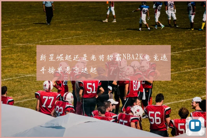 新星崛起还是老将称霸NBA2K电竞选手榜单悬念迭起