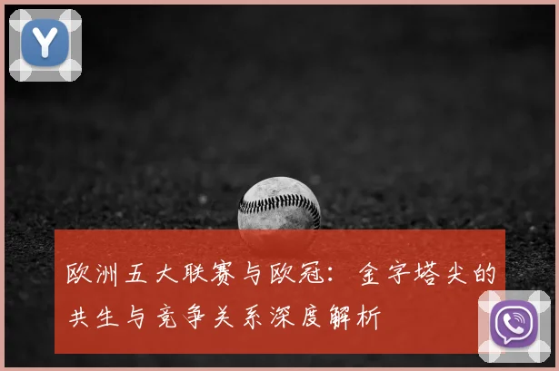 欧洲五大联赛与欧冠：金字塔尖的共生与竞争关系深度解析