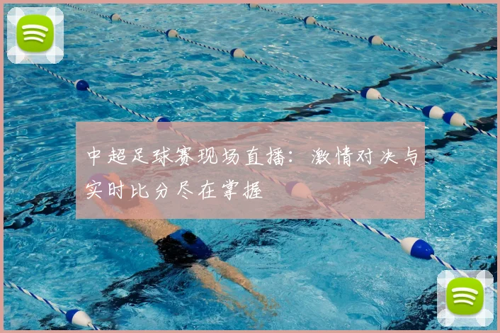 中超足球赛现场直播：激情对决与实时比分尽在掌握