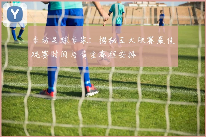 专访足球专家:揭秘五大联赛最佳观赛时间与黄金赛程安排