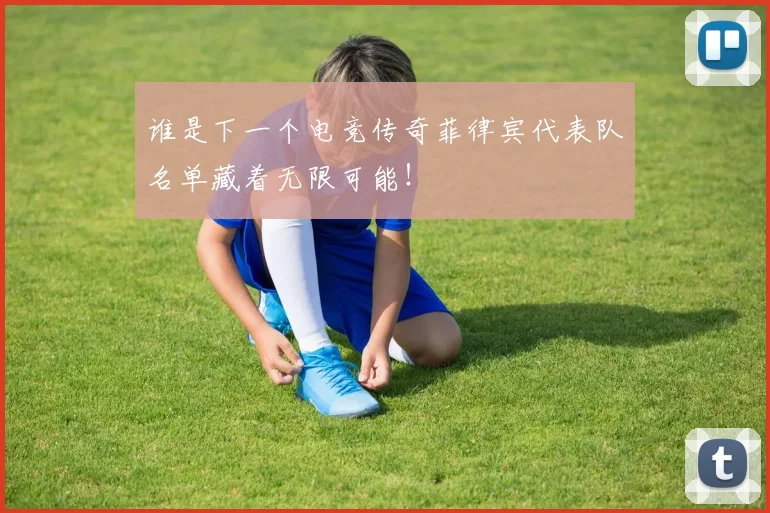 谁是下一个电竞传奇菲律宾代表队名单藏着无限可能！